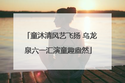 童沐清风艺飞扬 乌龙泉六一汇演童趣盎然