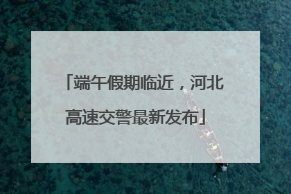 端午假期临近，河北高速交警最新发布