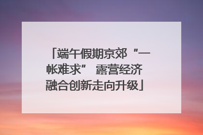 端午假期京郊“一帐难求” 露营经济融合创新走向升级