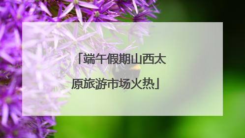 端午假期山西太原旅游市场火热