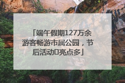 端午假期127万余游客畅游市属公园，节后活动﻿亮点多