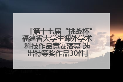 第十七届“挑战杯”福建省大学生课外学术科技作品竞赛落幕 选出特等奖作品30件
