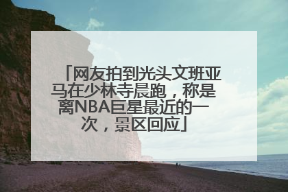 网友拍到光头文班亚马在少林寺晨跑，称是离NBA巨星最近的一次，景区回应