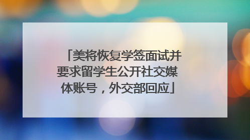 美将恢复学签面试并要求留学生公开社交媒体账号，外交部回应