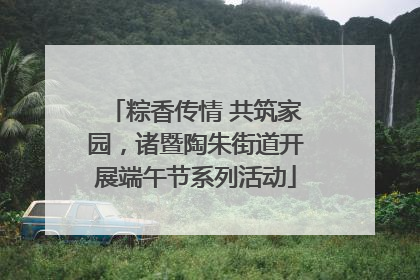 粽香传情 共筑家园，诸暨陶朱街道开展端午节系列活动