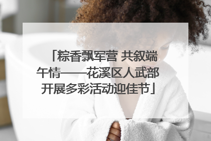 粽香飘军营 共叙端午情——花溪区人武部开展多彩活动迎佳节