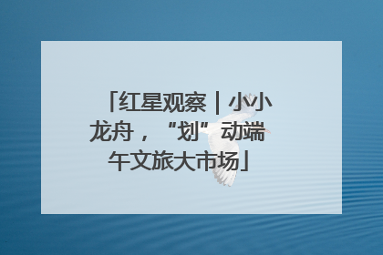 红星观察｜小小龙舟，“划”动端午文旅大市场