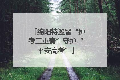 绵阳特巡警“护考三重奏”守护“平安高考”