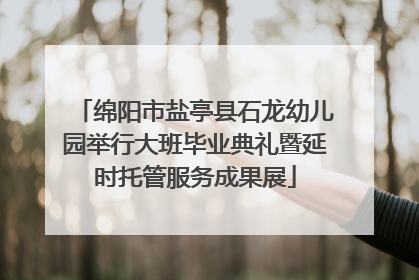 绵阳市盐亭县石龙幼儿园举行大班毕业典礼暨延时托管服务成果展
