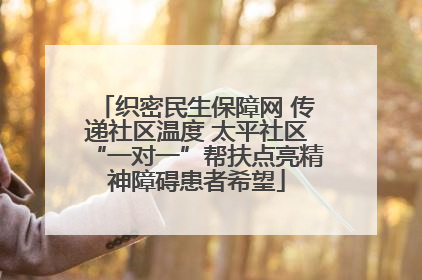 织密民生保障网 传递社区温度 太平社区“一对一”帮扶点亮精神障碍患者希望