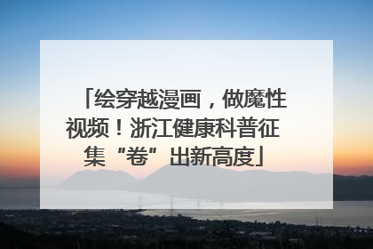绘穿越漫画，做魔性视频！浙江健康科普征集“卷”出新高度