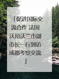 促进国际交流合作 法国沃昂沃兰市副市长一行到访成都考察交流
