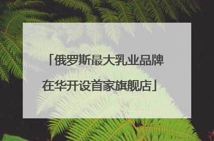 俄罗斯最大乳业品牌在华开设首家旗舰店