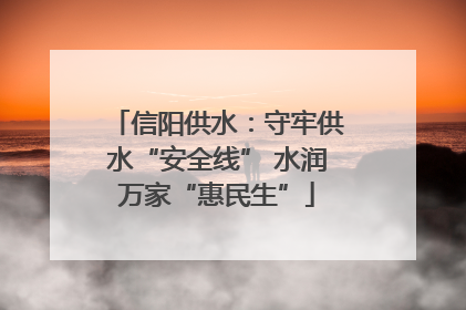 信阳供水：守牢供水“安全线” 水润万家“惠民生”