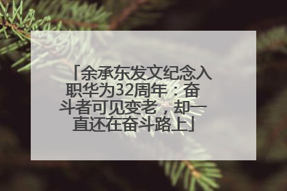 余承东发文纪念入职华为32周年：奋斗者可见变老，却一直还在奋斗路上