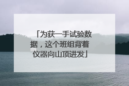 为获一手试验数据，这个班组背着仪器向山顶进发