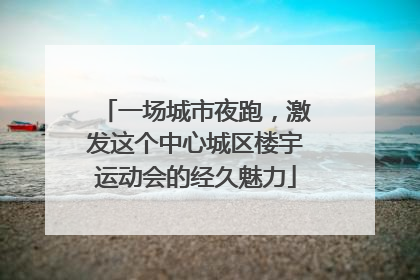 一场城市夜跑，激发这个中心城区楼宇运动会的经久魅力