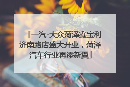 一汽-大众菏泽鑫宝利济南路店盛大开业，菏泽汽车行业再添新翼
