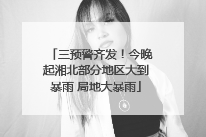 三预警齐发！今晚起湘北部分地区大到暴雨 局地大暴雨