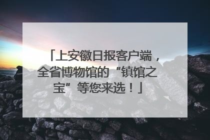上安徽日报客户端，全省博物馆的“镇馆之宝”等您来选！