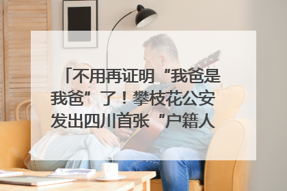 不用再证明“我爸是我爸”了！攀枝花公安发出四川首张“户籍人口直系亲属关系谱”