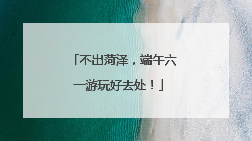 不出菏泽，端午六一游玩好去处！
