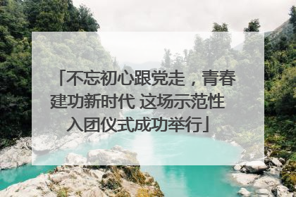 不忘初心跟党走，青春建功新时代 这场示范性入团仪式成功举行