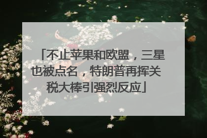 不止苹果和欧盟，三星也被点名，特朗普再挥关税大棒引强烈反应