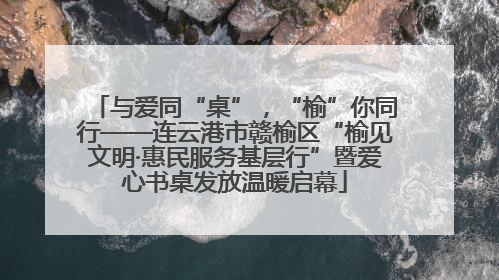 与爱同“桌”，“榆”你同行——连云港市赣榆区“榆见文明·惠民服务基层行”暨爱心书桌发放温暖启幕