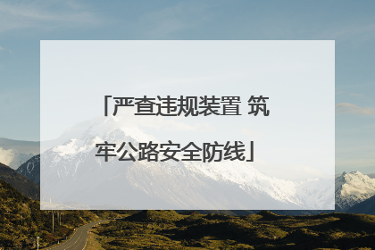 严查违规装置 筑牢公路安全防线