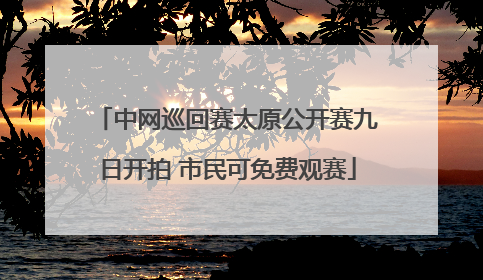 中网巡回赛太原公开赛九日开拍 市民可免费观赛