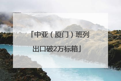 中亚（厦门）班列出口破2万标箱