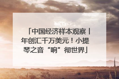 中国经济样本观察丨年创汇千万美元！小提琴之音“响”彻世界
