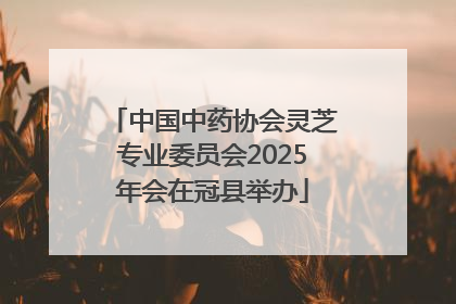中国中药协会灵芝专业委员会2025年会在冠县举办