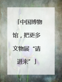中国博物馆，把更多文物展“请进来”