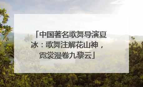 中国著名歌舞导演夏冰：歌舞注解花山神，霓裳漫卷九黎云