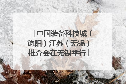 中国装备科技城（德阳）江苏（无锡）推介会在无锡举行