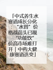 中式养生水赛道成长分化：“水替”价格战苗头已现 “功能饮”价高市场难打开｜中药大健康赛道迭变