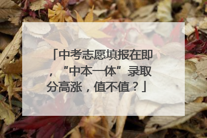 中考志愿填报在即，“中本一体”录取分高涨，值不值？