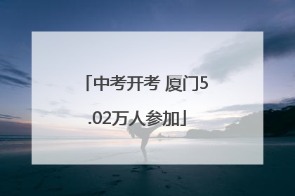 中考开考 厦门5.02万人参加