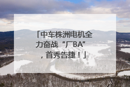 中车株洲电机全力奋战“厂BA”，首秀告捷！