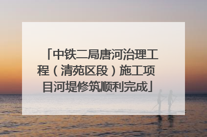 中铁二局唐河治理工程（清苑区段）施工项目河堤修筑顺利完成