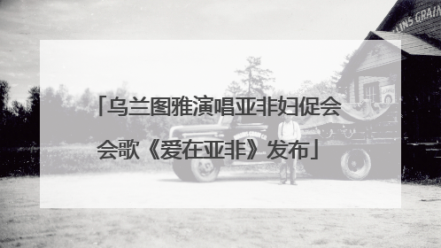 乌兰图雅演唱亚非妇促会会歌《爱在亚非》发布