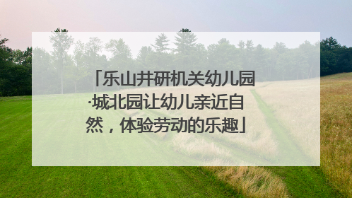 乐山井研机关幼儿园·城北园让幼儿亲近自然，体验劳动的乐趣