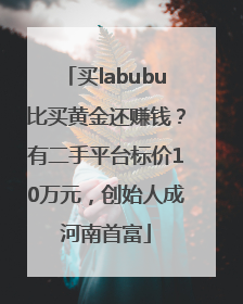 买labubu比买黄金还赚钱？有二手平台标价10万元，创始人成河南首富