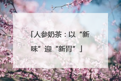 人参奶茶：以“新味”迎“新胃”
