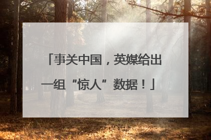 事关中国，英媒给出一组“惊人”数据！