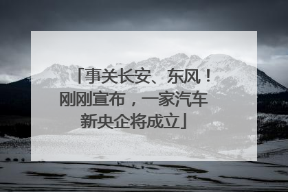 事关长安、东风！刚刚宣布，一家汽车新央企将成立