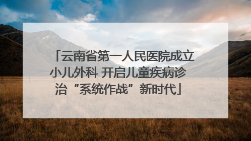 云南省第一人民医院成立小儿外科 开启儿童疾病诊治“系统作战”新时代