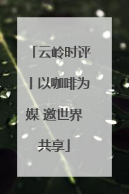 云岭时评丨以咖啡为媒 邀世界共享